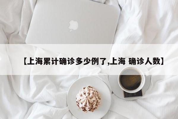 【上海累计确诊多少例了,上海 确诊人数】