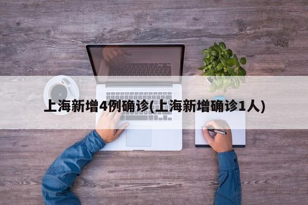 上海新增4例确诊(上海新增确诊1人)