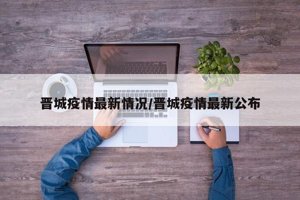 晋城疫情最新情况/晋城疫情最新公布
