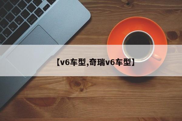 【v6车型,奇瑞v6车型】