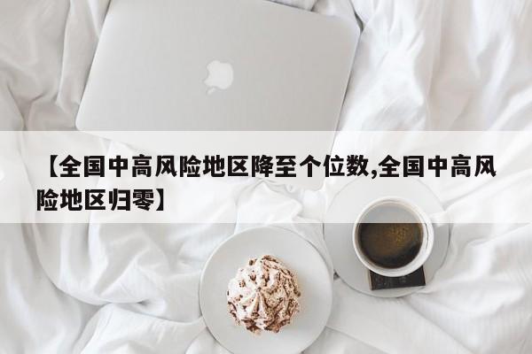 【全国中高风险地区降至个位数,全国中高风险地区归零】