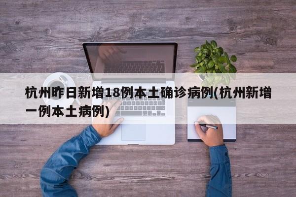 杭州昨日新增18例本土确诊病例(杭州新增一例本土病例)