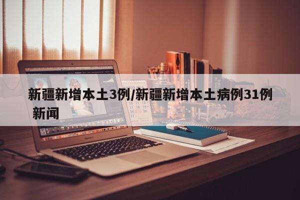 新疆新增本土3例/新疆新增本土病例31例 新闻
