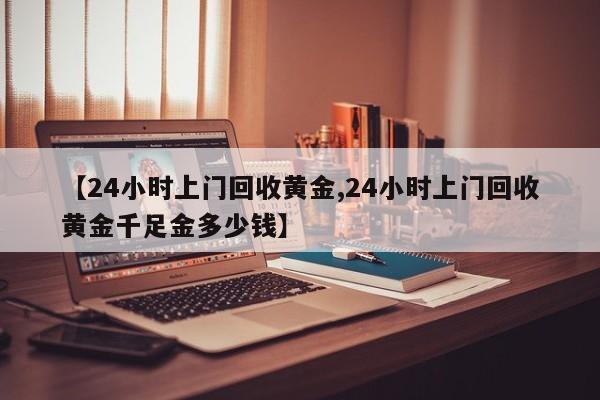 【24小时上门回收黄金,24小时上门回收黄金千足金多少钱】
