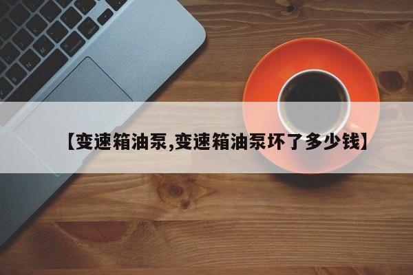 【变速箱油泵,变速箱油泵坏了多少钱】