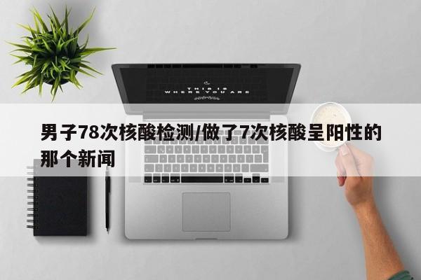 男子78次核酸检测/做了7次核酸呈阳性的那个新闻