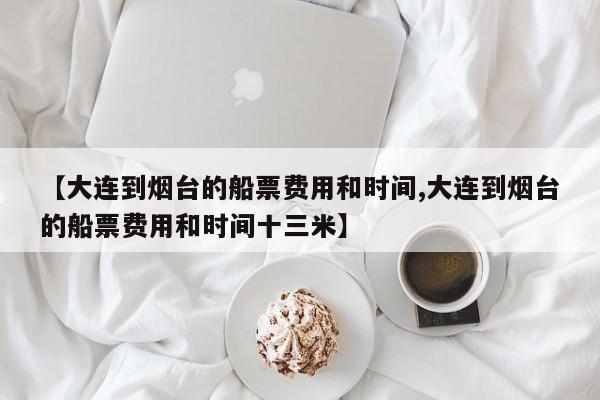 【大连到烟台的船票费用和时间,大连到烟台的船票费用和时间十三米】
