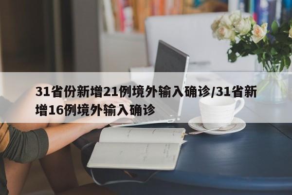 31省份新增21例境外输入确诊/31省新增16例境外输入确诊