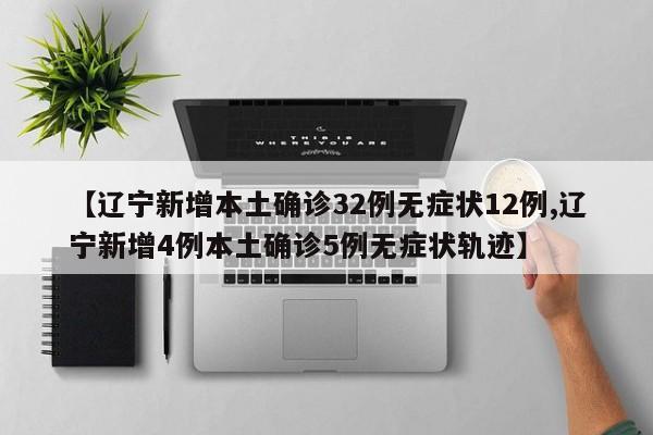 【辽宁新增本土确诊32例无症状12例,辽宁新增4例本土确诊5例无症状轨迹】