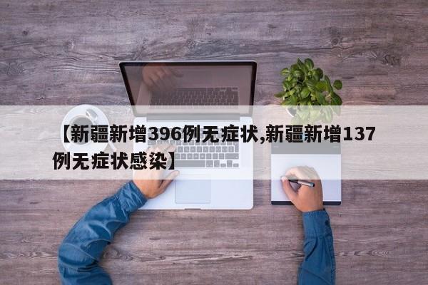 【新疆新增396例无症状,新疆新增137例无症状感染】