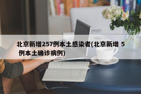 北京新增257例本土感染者(北京新增 5 例本土确诊病例)