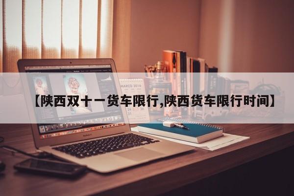 【陕西双十一货车限行,陕西货车限行时间】