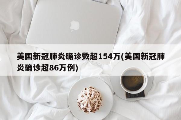 美国新冠肺炎确诊数超154万(美国新冠肺炎确诊超86万例)