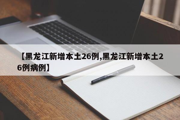 【黑龙江新增本土26例,黑龙江新增本土26例病例】