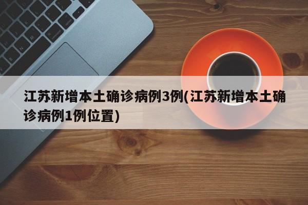 江苏新增本土确诊病例3例(江苏新增本土确诊病例1例位置)