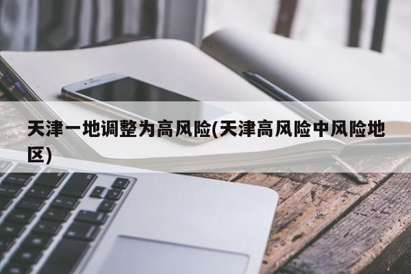 天津一地调整为高风险(天津高风险中风险地区)