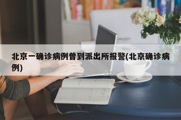 北京一确诊病例曾到派出所报警(北京确诊病例)