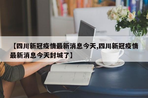 【四川新冠疫情最新消息今天,四川新冠疫情最新消息今天封城了】