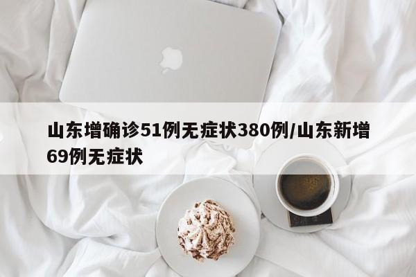 山东增确诊51例无症状380例/山东新增69例无症状