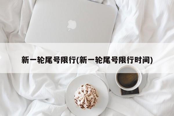 新一轮尾号限行(新一轮尾号限行时间)