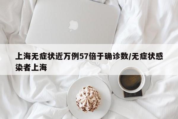 上海无症状近万例57倍于确诊数/无症状感染者上海