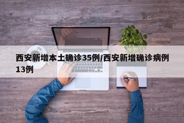 西安新增本土确诊35例/西安新增确诊病例13例