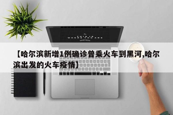 【哈尔滨新增1例确诊曾乘火车到黑河,哈尔滨出发的火车疫情】