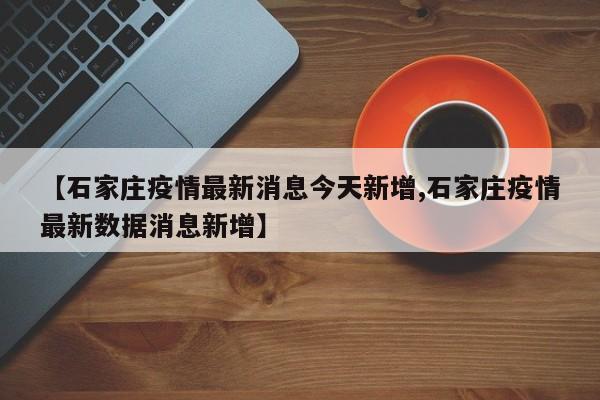 【石家庄疫情最新消息今天新增,石家庄疫情最新数据消息新增】