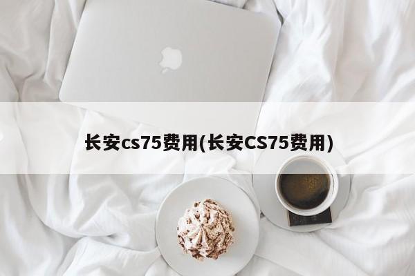 长安cs75费用(长安CS75费用)