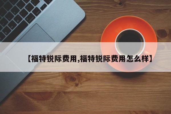 【福特锐际费用,福特锐际费用怎么样】