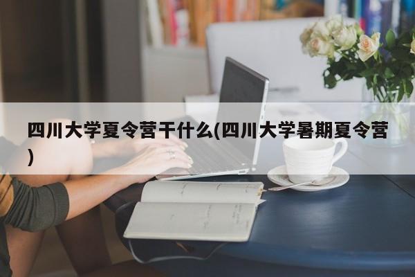 四川大学夏令营干什么(四川大学暑期夏令营)