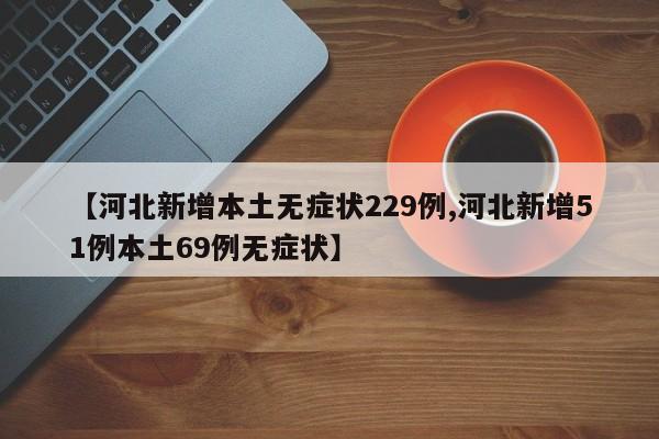 【河北新增本土无症状229例,河北新增51例本土69例无症状】