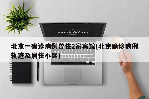 北京一确诊病例曾住2家宾馆(北京确诊病例轨迹及居住小区)
