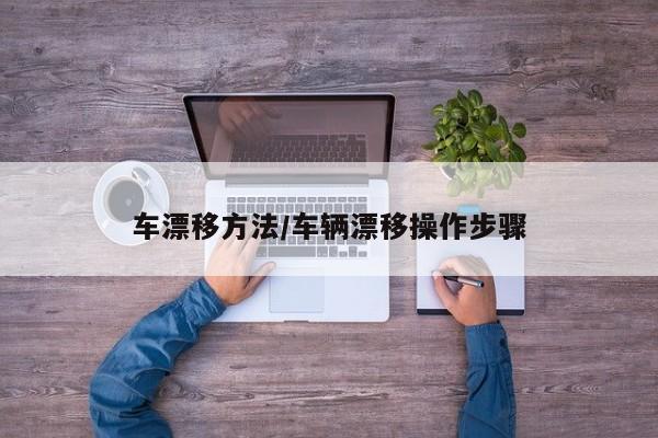 车漂移方法/车辆漂移操作步骤