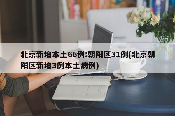 北京新增本土66例:朝阳区31例(北京朝阳区新增3例本土病例)