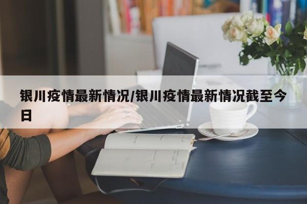 银川疫情最新情况/银川疫情最新情况截至今日