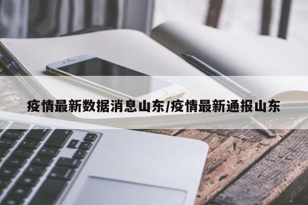 疫情最新数据消息山东/疫情最新通报山东
