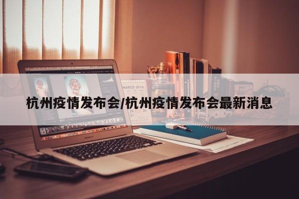 杭州疫情发布会/杭州疫情发布会最新消息