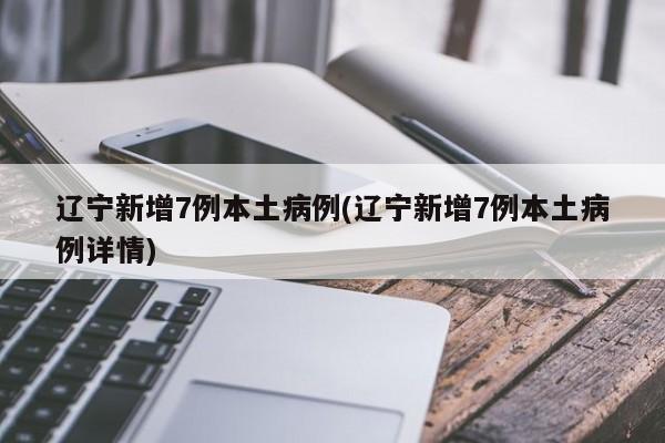 辽宁新增7例本土病例(辽宁新增7例本土病例详情)