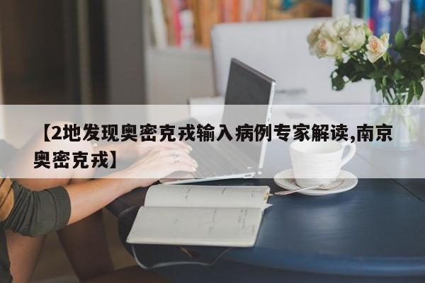 【2地发现奥密克戎输入病例专家解读,南京奥密克戎】