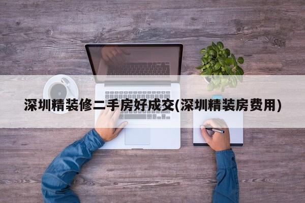 深圳精装修二手房好成交(深圳精装房费用)