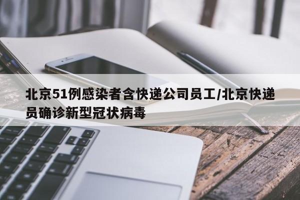 北京51例感染者含快递公司员工/北京快递员确诊新型冠状病毒