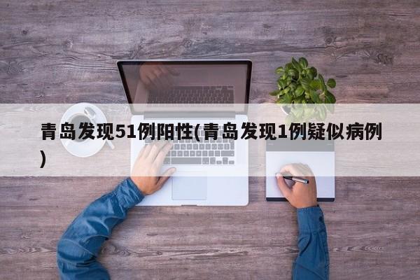 青岛发现51例阳性(青岛发现1例疑似病例)