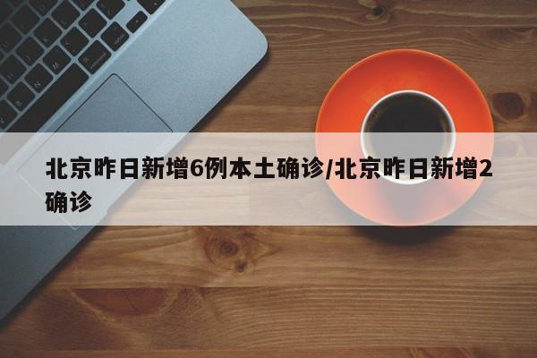 北京昨日新增6例本土确诊/北京昨日新增2确诊
