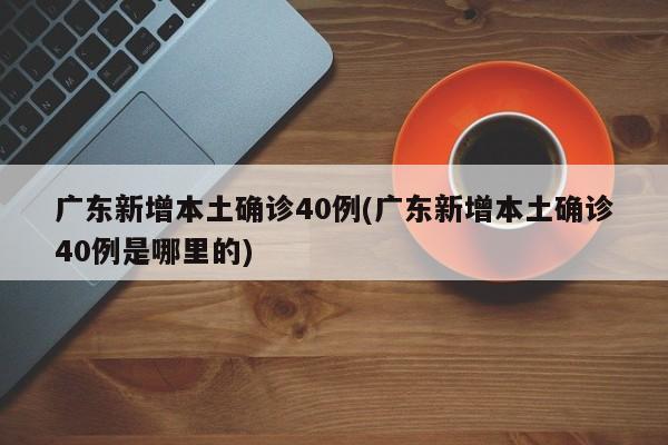 广东新增本土确诊40例(广东新增本土确诊40例是哪里的)
