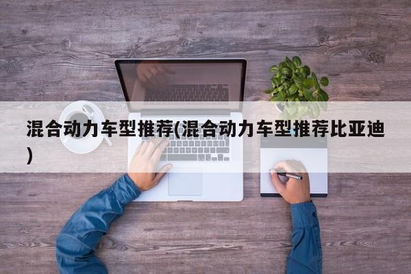 混合动力车型推荐(混合动力车型推荐比亚迪)