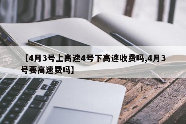 【4月3号上高速4号下高速收费吗,4月3号要高速费吗】