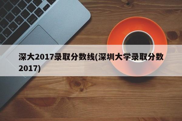 深大2017录取分数线(深圳大学录取分数2017)