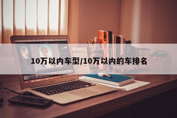10万以内车型/10万以内的车排名