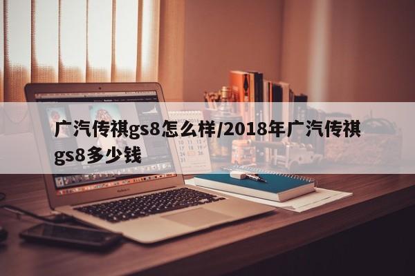 广汽传祺gs8怎么样/2018年广汽传祺gs8多少钱